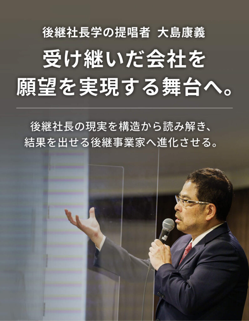 後継社長学の提唱者 大島康義 受け継いだ会社を 願望を実現する舞台へ。 後継社長の現実を構造から読み解き、 結果を出せる後継事業家へ進化させる。